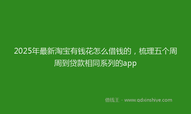 2025年最新淘宝有钱花怎么借钱的，梳理五个周周到贷款相同系列的app