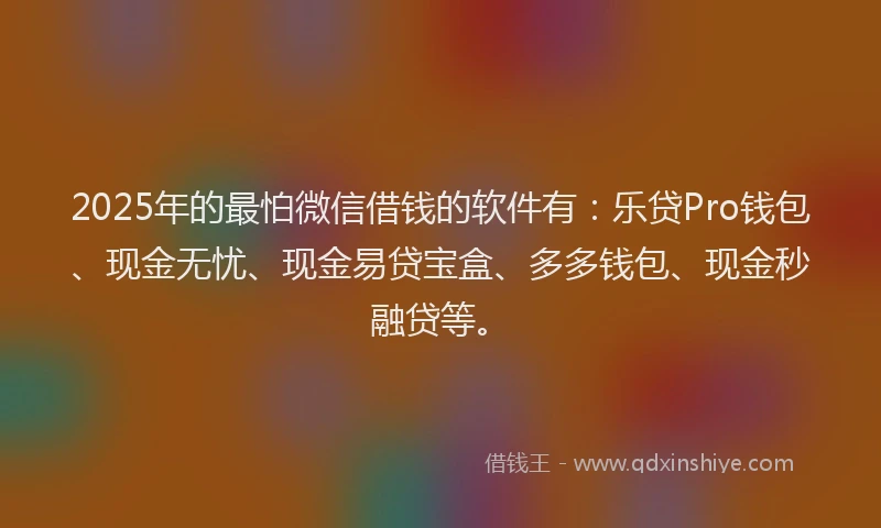 2025年的最怕微信借钱的软件有：乐贷Pro钱包、现金无忧、现金易贷宝盒、多多钱包、现金秒融贷等。