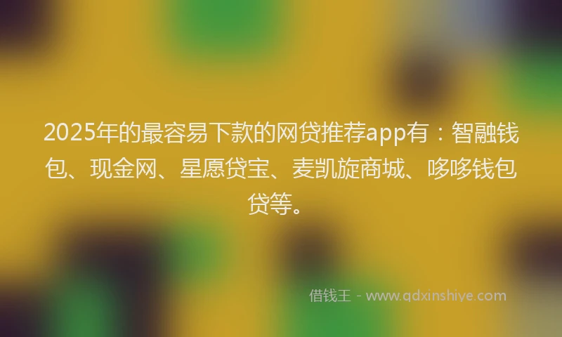 2025年的最容易下款的网贷推荐app有：智融钱包、现金网、星愿贷宝、麦凯旋商城、哆哆钱包贷等。