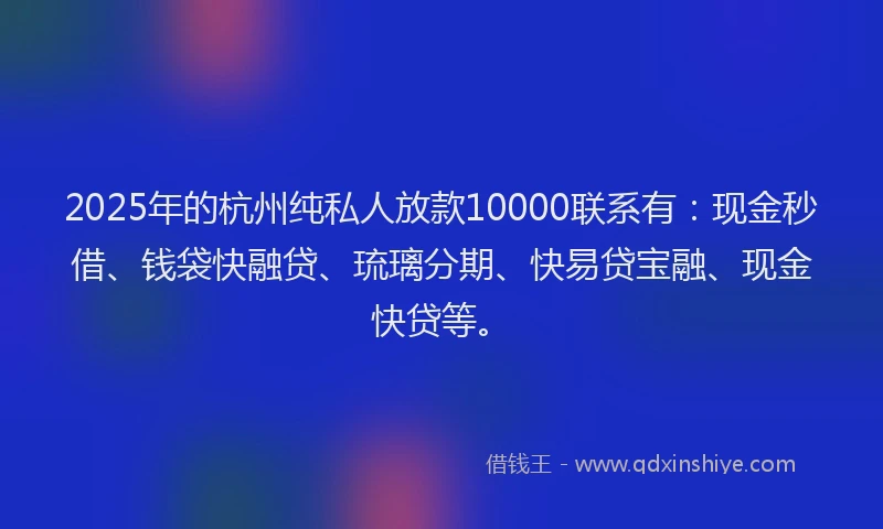 2025年的杭州纯私人放款10000联系有：现金秒借、钱袋快融贷、琉璃分期、快易贷宝融、现金快贷等。