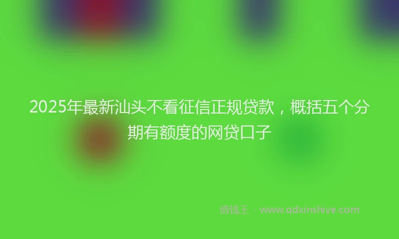 2025年最新汕头不看征信正规贷款，概括五个分期有额度的网贷口子