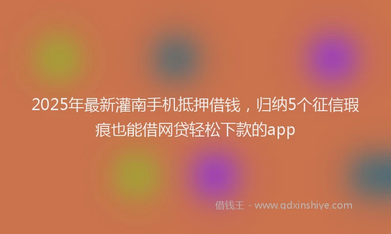 2025年最新灌南手机抵押借钱，归纳5个征信瑕疵也能借网贷轻松下款的app