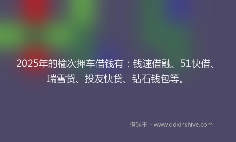 2025年的榆次押车借钱有:钱速借融、51快借、瑞雪贷、投友快贷、钻石钱包等。