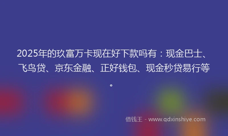 2025年的玖富万卡现在好下款吗有：现金巴士、飞鸟贷、京东金融、正好钱包、现金秒贷易行等。