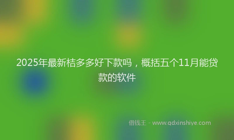 2025年最新桔多多好下款吗，概括五个11月能贷款的软件