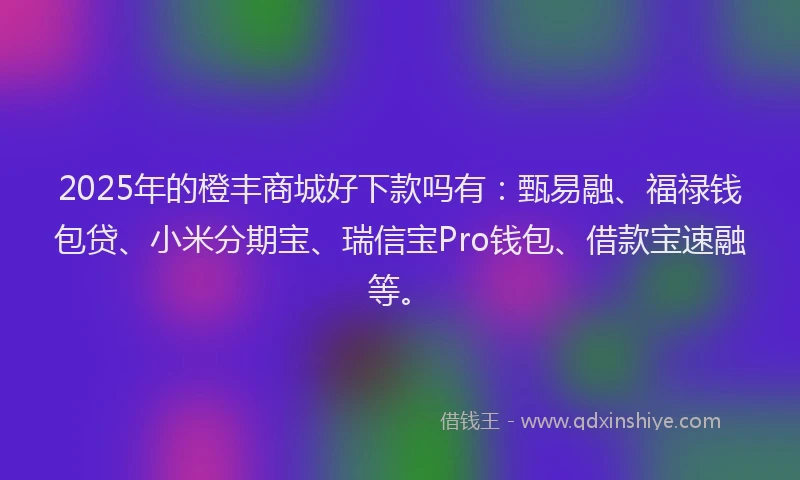 2025年的橙丰商城好下款吗有：甄易融、福禄钱包贷、小米分期宝、瑞信宝Pro钱包、借款宝速融等。