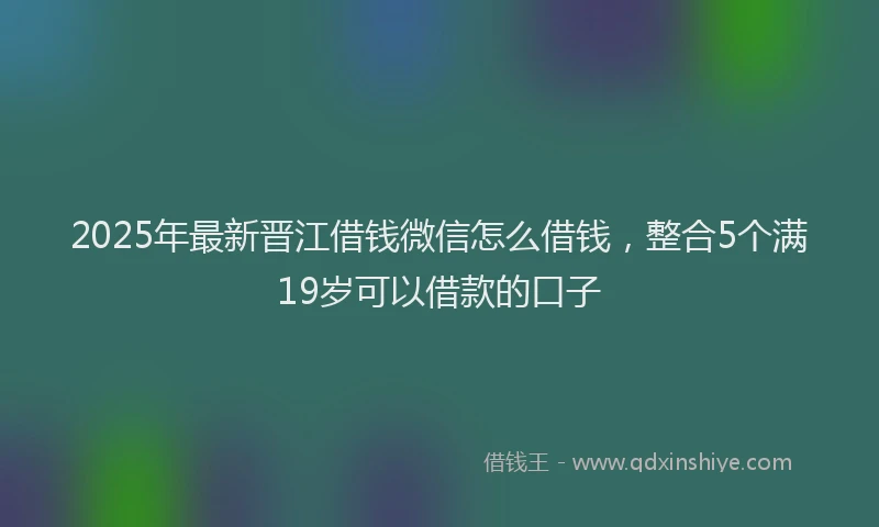 2025年最新晋江借钱微信怎么借钱，整合5个满19岁可以借款的口子