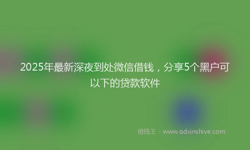 2025年最新深夜到处微信借钱，分享5个黑户可以下的贷款软件