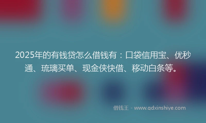 2025年的有钱贷怎么借钱有：口袋信用宝、优秒通、琉璃买单、现金侠快借、移动白条等。