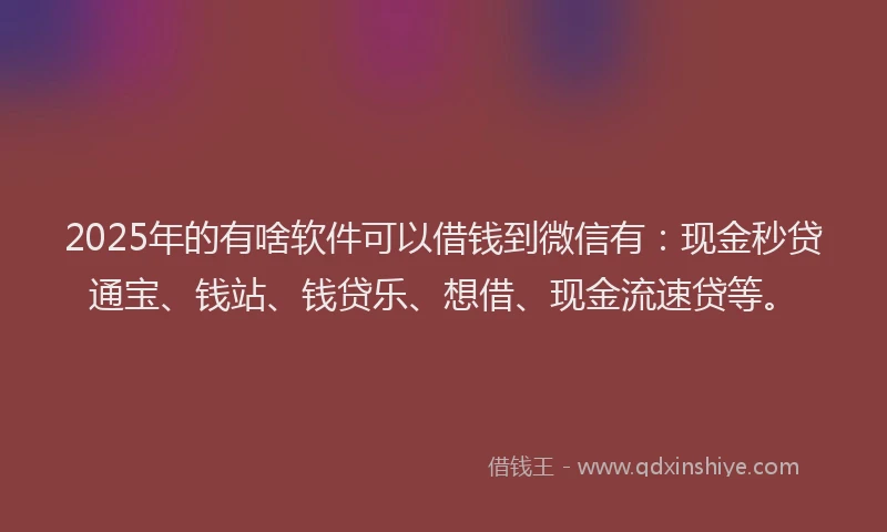 2025年的有啥软件可以借钱到微信有：现金秒贷通宝、钱站、钱贷乐、想借、现金流速贷等。