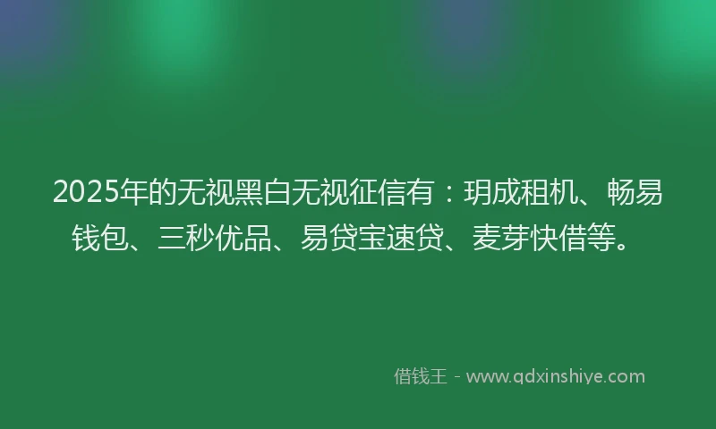 2025年的无视黑白无视征信有：玥成租机、畅易钱包、三秒优品、易贷宝速贷、麦芽快借等。