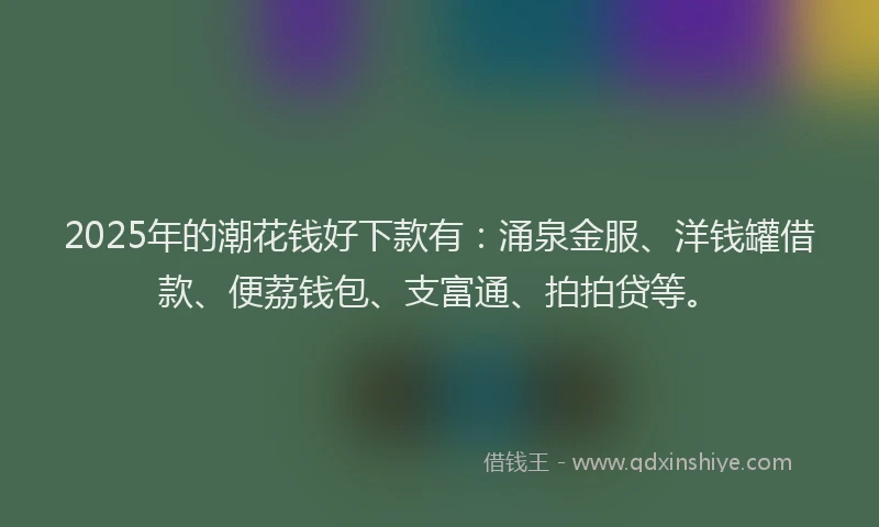 2025年的潮花钱好下款有：涌泉金服、洋钱罐借款、便荔钱包、支富通、拍拍贷等。