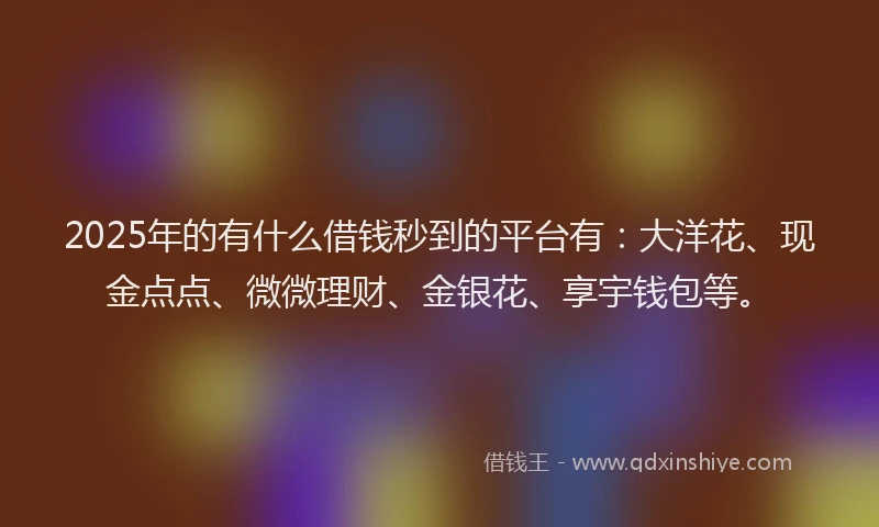 2025年的有什么借钱秒到的平台有：大洋花、现金点点、微微理财、金银花、享宇钱包等。