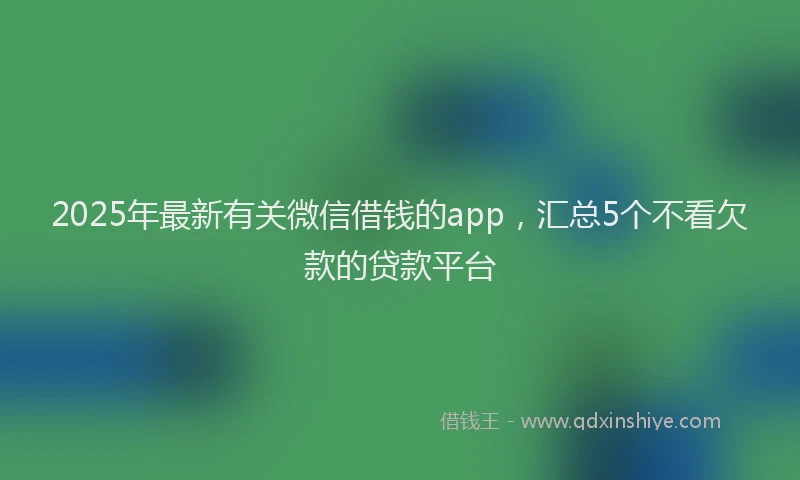 2025年最新有关微信借钱的app，汇总5个不看欠款的贷款平台