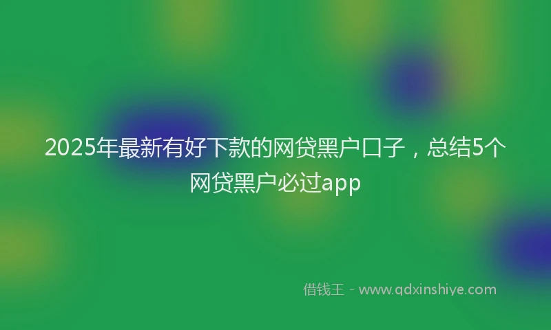 2025年最新有好下款的网贷黑户口子，总结5个网贷黑户必过app