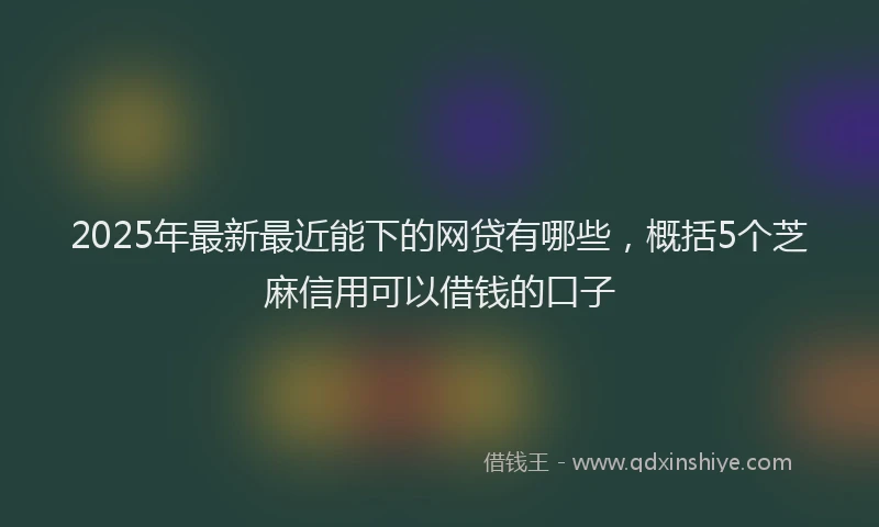 2025年最新最近能下的网贷有哪些，概括5个芝麻信用可以借钱的口子