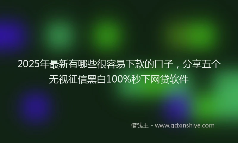2025年最新有哪些很容易下款的口子，分享五个无视征信黑白100%秒下网贷软件