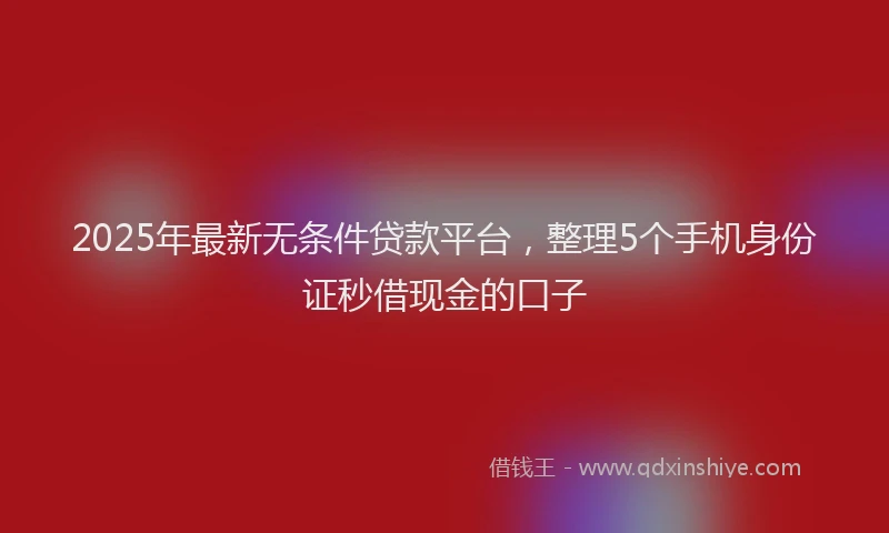2025年最新无条件贷款平台，整理5个手机身份证秒借现金的口子