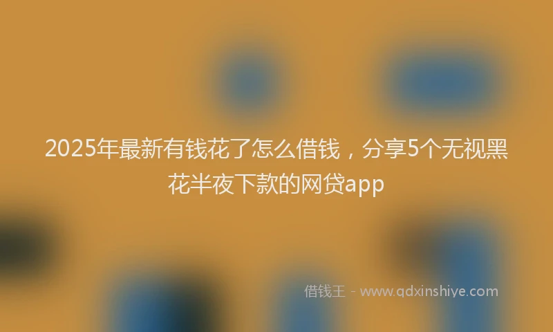 2025年最新有钱花了怎么借钱，分享5个无视黑花半夜下款的网贷app