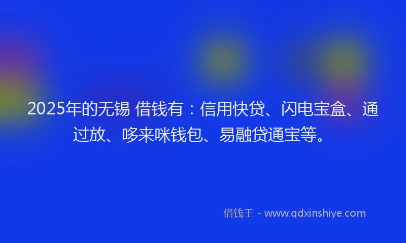 2025年的无锡 借钱有：信用快贷、闪电宝盒、通过放、哆来咪钱包、易融贷通宝等。