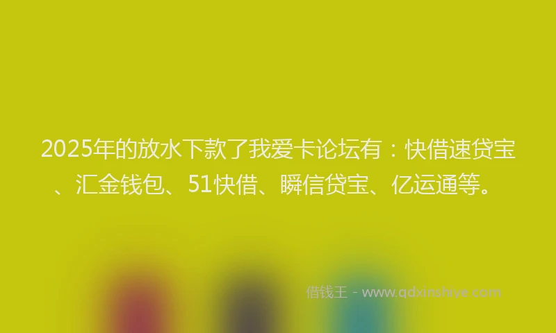 2025年的放水下款了我爱卡论坛有：快借速贷宝、汇金钱包、51快借、瞬信贷宝、亿运通等。