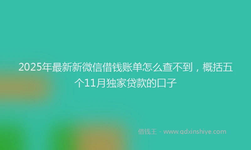 2025年最新新微信借钱账单怎么查不到，概括五个11月独家贷款的口子