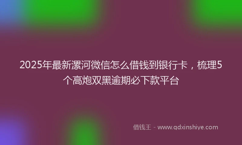 2025年最新漯河微信怎么借钱到银行卡，梳理5个高炮双黑逾期必下款平台