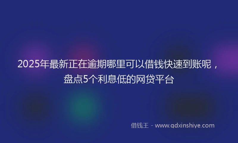 2025年最新正在逾期哪里可以借钱快速到账呢，盘点5个利息低的网贷平台
