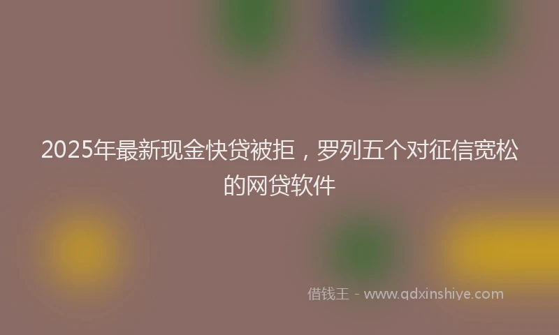 2025年最新现金快贷被拒，罗列五个对征信宽松的网贷软件