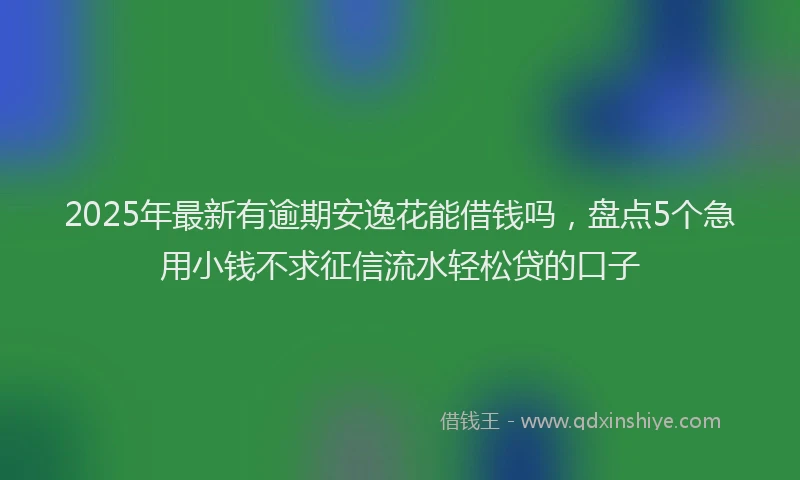 2025年最新有逾期安逸花能借钱吗，盘点5个急用小钱不求征信流水轻松贷的口子