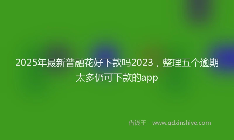 2025年最新普融花好下款吗2023，整理五个逾期太多仍可下款的app