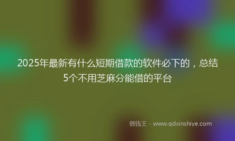 2025年最新有什么短期借款的软件必下的，总结5个不用芝麻分能借的平台