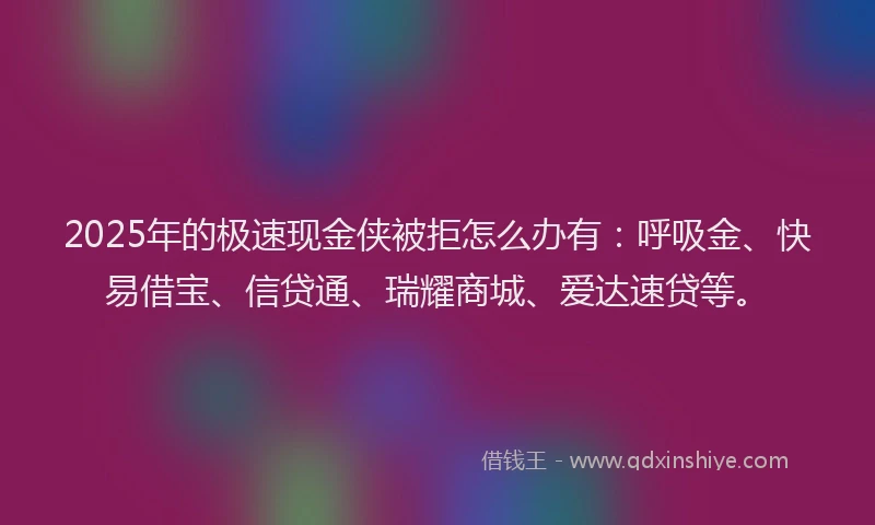 2025年的极速现金侠被拒怎么办有：呼吸金、快易借宝、信贷通、瑞耀商城、爱达速贷等。