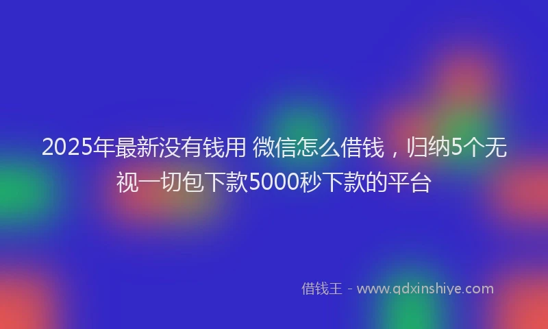 2025年最新没有钱用 微信怎么借钱，归纳5个无视一切包下款5000秒下款的平台