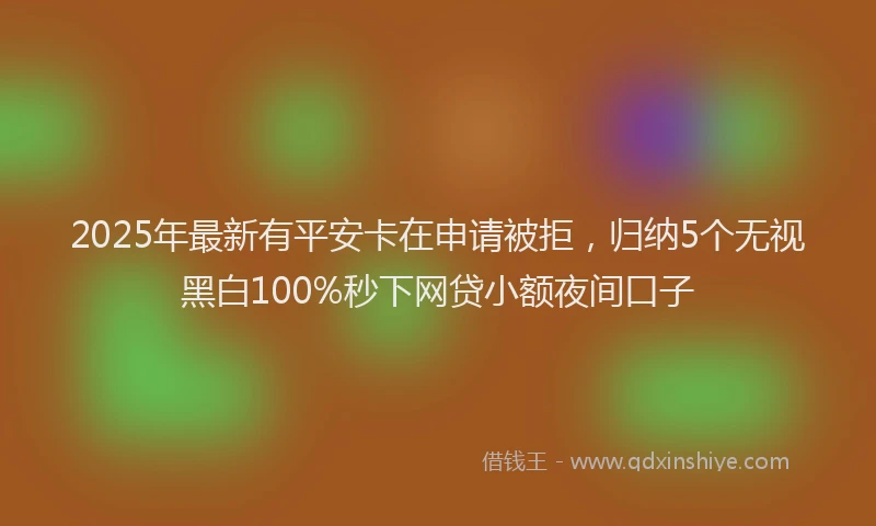 2025年最新有平安卡在申请被拒，归纳5个无视黑白100%秒下网贷小额夜间口子