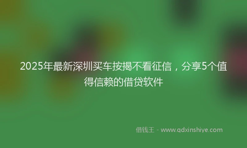 2025年最新深圳买车按揭不看征信，分享5个值得信赖的借贷软件