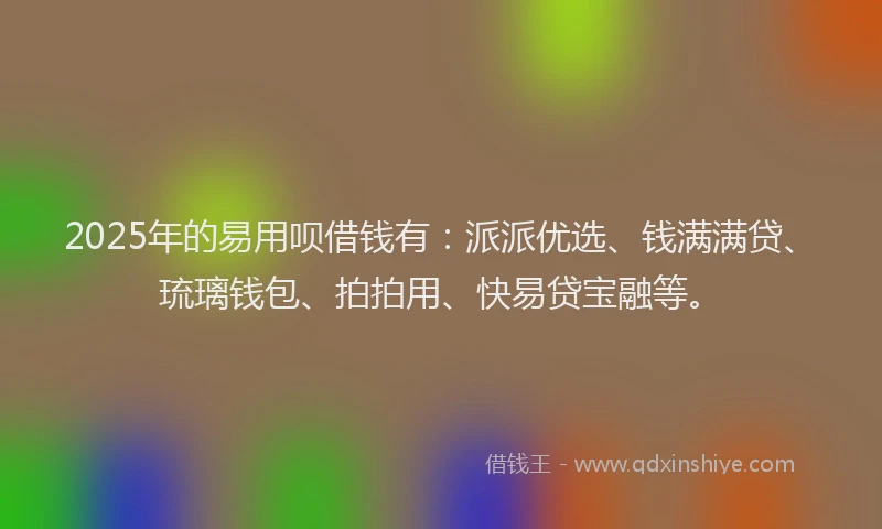 2025年的易用呗借钱有：派派优选、钱满满贷、琉璃钱包、拍拍用、快易贷宝融等。
