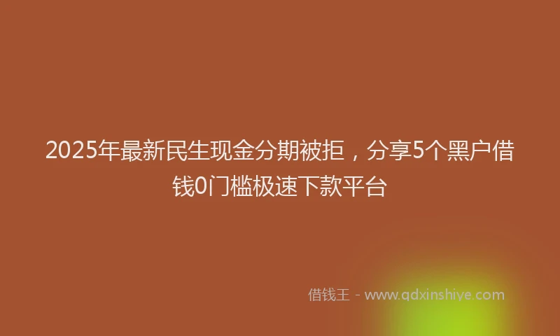 2025年最新民生现金分期被拒，分享5个黑户借钱0门槛极速下款平台