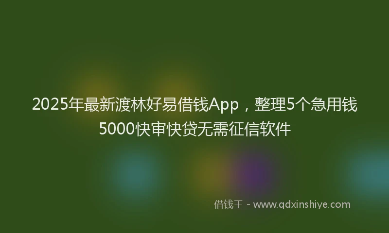 2025年最新渡林好易借钱App，整理5个急用钱5000快审快贷无需征信软件