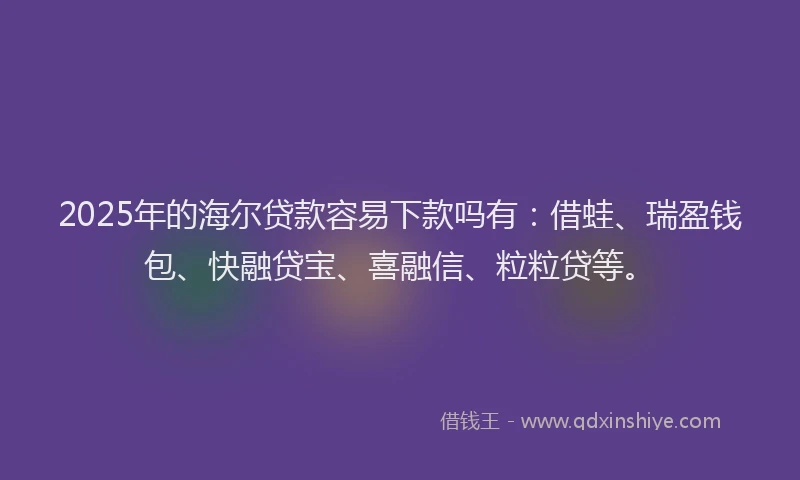 2025年的海尔贷款容易下款吗有：借蛙、瑞盈钱包、快融贷宝、喜融信、粒粒贷等。
