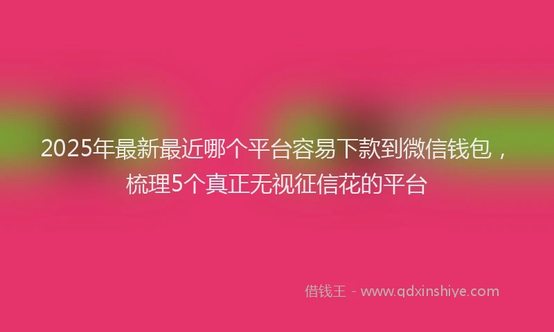 2025年最新最近哪个平台容易下款到微信钱包，梳理5个真正无视征信花的平台