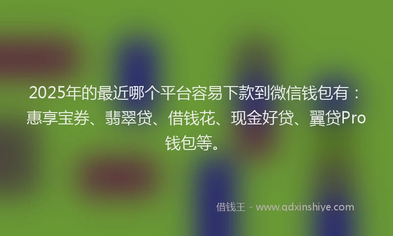 2025年的最近哪个平台容易下款到微信钱包有：惠享宝券、翡翠贷、借钱花、现金好贷、翼贷Pro钱包等。