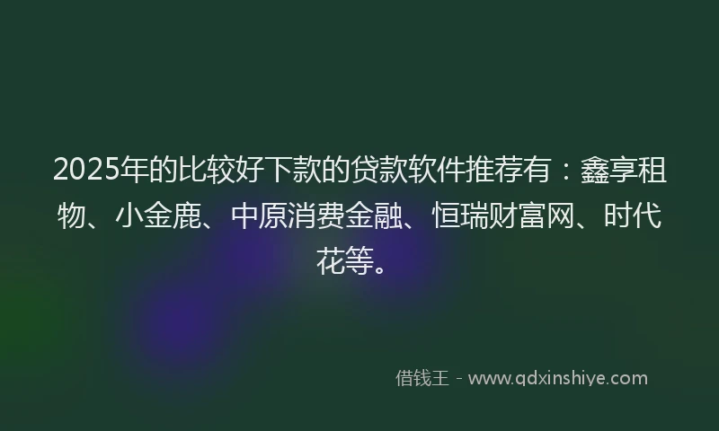 2025年的比较好下款的贷款软件推荐有：鑫享租物、小金鹿、中原消费金融、恒瑞财富网、时代花等。