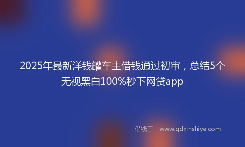 2025年最新洋钱罐车主借钱通过初审，总结5个无视黑白100%秒下网贷app