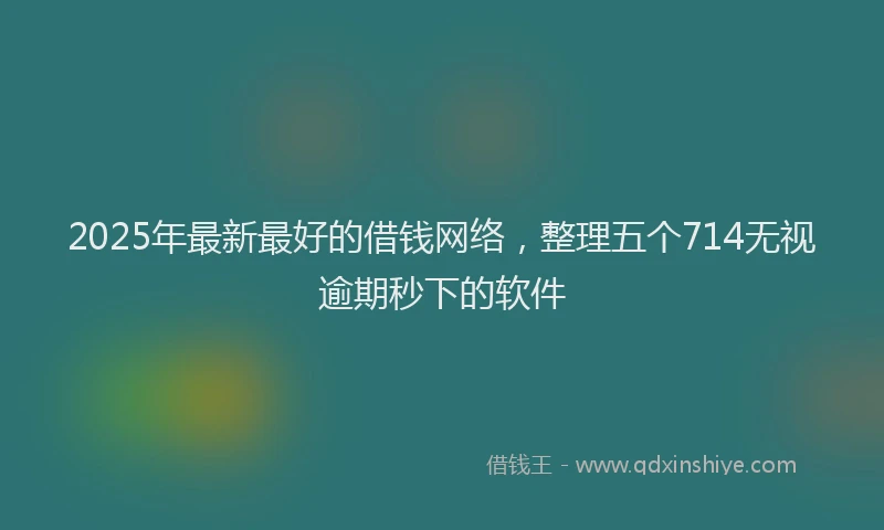 2025年最新最好的借钱网络，整理五个714无视逾期秒下的软件