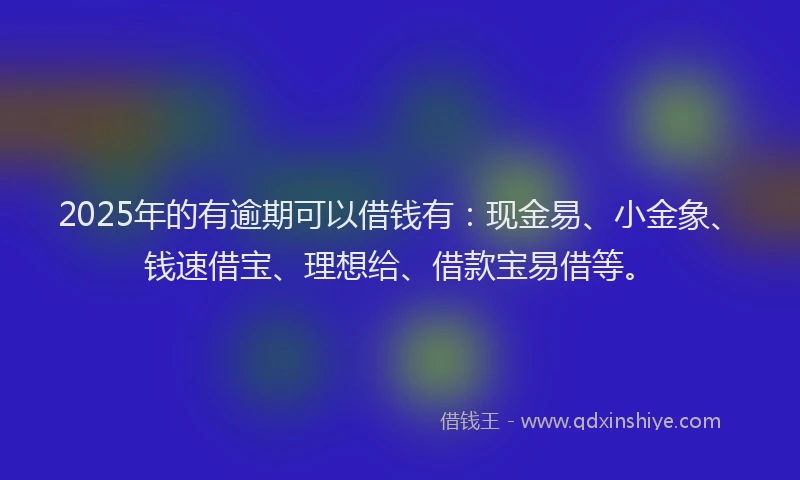 2025年的有逾期可以借钱有：现金易、小金象、钱速借宝、理想给、借款宝易借等。