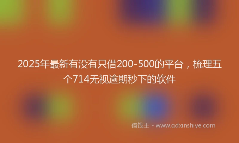 2025年最新有没有只借200-500的平台，梳理五个714无视逾期秒下的软件