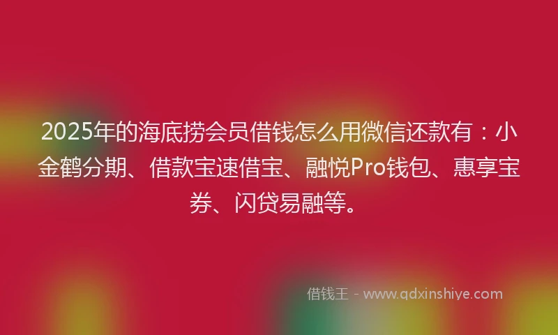 2025年的海底捞会员借钱怎么用微信还款有：小金鹤分期、借款宝速借宝、融悦Pro钱包、惠享宝券、闪贷易融等。