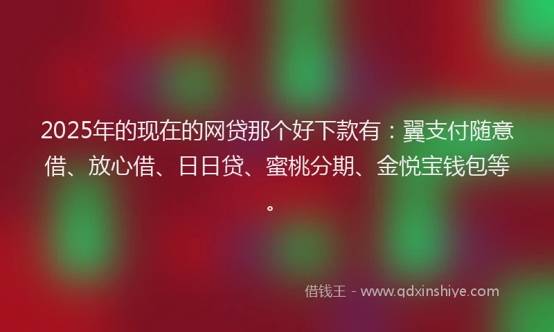 2025年的现在的网贷那个好下款有：翼支付随意借、放心借、日日贷、蜜桃分期、金悦宝钱包等。