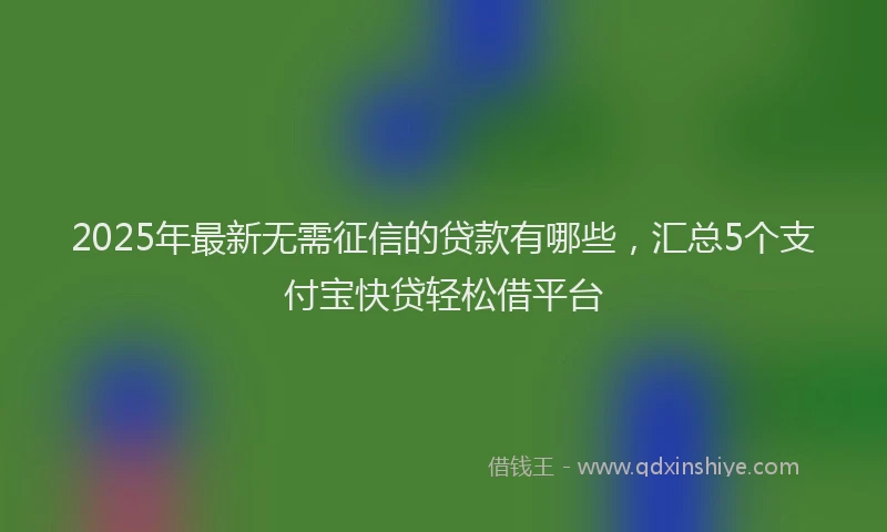 2025年最新无需征信的贷款有哪些，汇总5个支付宝快贷轻松借平台